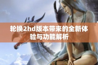 轮换2hd版本带来的全新体验与功能解析