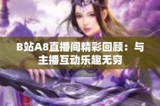 B站A8直播间精彩回顾：与主播互动乐趣无穷