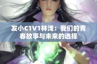 发小C1V1林浅：我们的青春故事与未来的选择