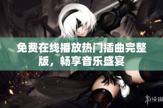 免费在线播放热门插曲完整版，畅享音乐盛宴