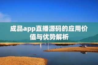 成品app直播源码的应用价值与优势解析