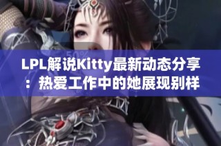 LPL解说Kitty最新动态分享：热爱工作中的她展现别样魅力