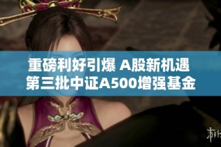 重磅利好引爆 A股新机遇 第三批中证A500增强基金正式推出