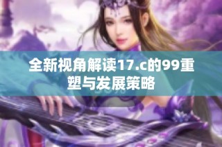 全新视角解读17.c的99重塑与发展策略