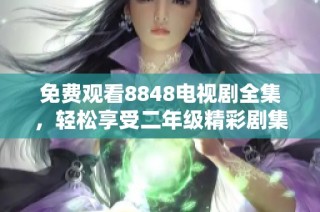 免费观看8848电视剧全集，轻松享受二年级精彩剧集