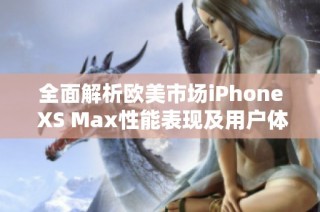 全面解析欧美市场iPhone XS Max性能表现及用户体验