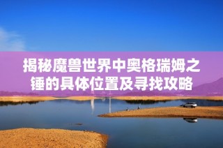 揭秘魔兽世界中奥格瑞姆之锤的具体位置及寻找攻略