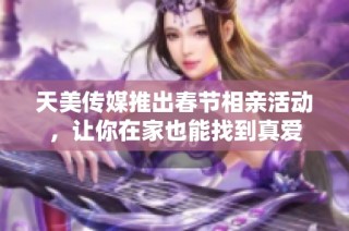 天美传媒推出春节相亲活动，让你在家也能找到真爱