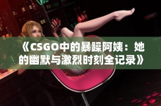 《CSGO中的暴躁阿姨：她的幽默与激烈时刻全记录》