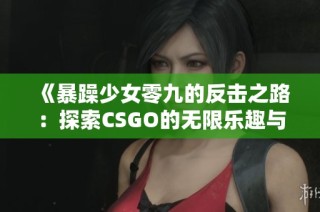 《暴躁少女零九的反击之路：探索CSGO的无限乐趣与挑战》