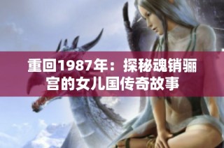 重回1987年：探秘魂销骊宫的女儿国传奇故事