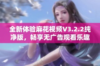 全新体验麻花视频V3.2.2纯净版，畅享无广告观看乐趣