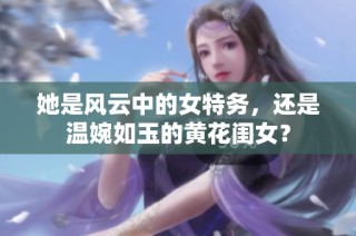 她是风云中的女特务，还是温婉如玉的黄花闺女？