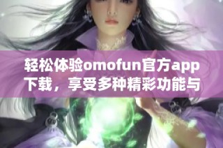 轻松体验omofun官方app下载，享受多种精彩功能与服务