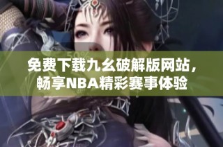 免费下载九幺破解版网站，畅享NBA精彩赛事体验