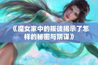 《魔女家中的叛徒揭示了怎样的秘密与阴谋》