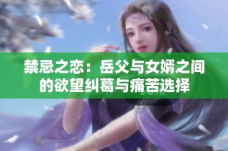 禁忌之恋：岳父与女婿之间的欲望纠葛与痛苦选择