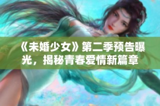 《未婚少女》第二季预告曝光，揭秘青春爱情新篇章