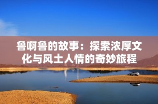 鲁啊鲁的故事：探索浓厚文化与风土人情的奇妙旅程