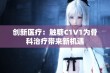 创新医疗：触糖C1V1为骨科治疗带来新机遇