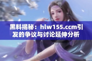 黑料揭秘：hlw155.ccm引发的争议与讨论延伸分析