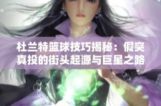 杜兰特篮球技巧揭秘：假突真投的街头起源与巨星之路