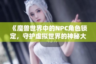 《魔兽世界中的NPC角色锁定，守护虚拟世界的神秘大门》