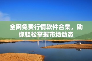 全网免费行情软件合集，助你轻松掌握市场动态