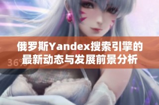 俄罗斯Yandex搜索引擎的最新动态与发展前景分析