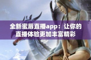 全新蜜唇直播app：让你的直播体验更加丰富精彩