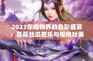 2023年植物界的色彩盛宴：草莓丝瓜芭乐与樱桃秋葵的奇妙结合