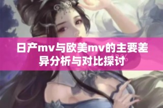 日产mv与欧美mv的主要差异分析与对比探讨