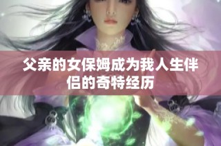 父亲的女保姆成为我人生伴侣的奇特经历