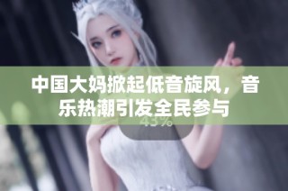 中国大妈掀起低音旋风，音乐热潮引发全民参与