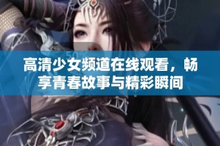 高清少女频道在线观看，畅享青春故事与精彩瞬间