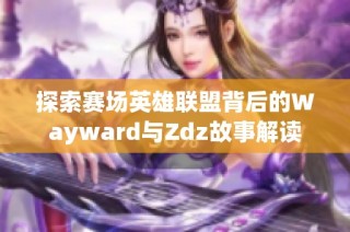 探索赛场英雄联盟背后的Wayward与Zdz故事解读