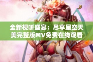 全新视听盛宴：尽享星空天美完整版MV免费在线观看