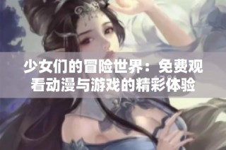 少女们的冒险世界：免费观看动漫与游戏的精彩体验