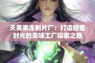 天美果冻制片厂：打造甜蜜时光的美味工厂探索之旅