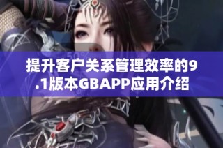 提升客户关系管理效率的9.1版本GBAPP应用介绍