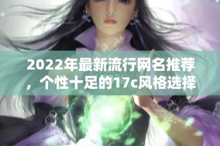 2022年最新流行网名推荐，个性十足的17c风格选择