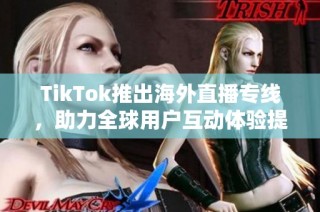 TikTok推出海外直播专线，助力全球用户互动体验提升