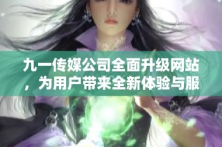 九一传媒公司全面升级网站，为用户带来全新体验与服务