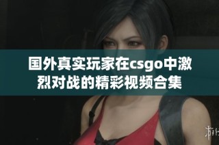 国外真实玩家在csgo中激烈对战的精彩视频合集