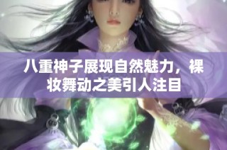 八重神子展现自然魅力，裸妆舞动之美引人注目