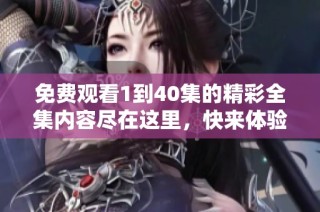 免费观看1到40集的精彩全集内容尽在这里，快来体验吧