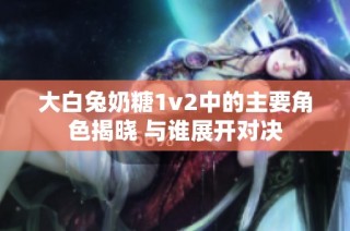 大白兔奶糖1v2中的主要角色揭晓 与谁展开对决