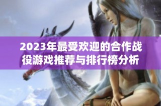 2023年最受欢迎的合作战役游戏推荐与排行榜分析