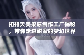 扣扣天美果冻制作工厂揭秘，带你走进甜蜜的梦幻世界