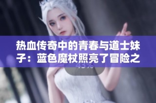 热血传奇中的青春与道士妹子：蓝色魔杖照亮了冒险之路